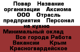 Повар › Название организации ­ Аксиома, ООО › Отрасль предприятия ­ Персонал на кухню › Минимальный оклад ­ 20 000 - Все города Работа » Вакансии   . Крым,Красногвардейское